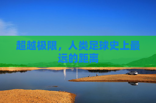超越极限,人类足球史上最远的距离