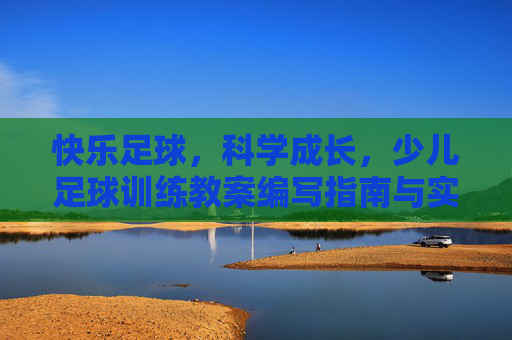 快乐足球,科学成长,少儿足球训练教案编写指南与实战示范