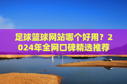 足球篮球网站哪个好用？2024年全网口碑精选推荐