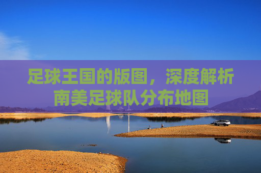 足球王国的版图,深度解析南美足球队分布地图