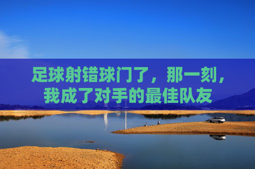 足球射错球门了,那一刻,我成了对手的最佳队友
