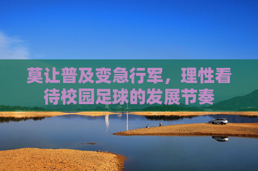 莫让普及变急行军,理性看待校园足球的发展节奏