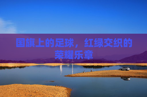 国旗上的足球，红绿交织的荣耀乐章