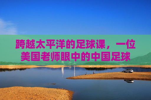 跨越太平洋的足球课,一位美国老师眼中的中国足球