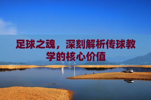 足球之魂,深刻解析传球教学的核心价值