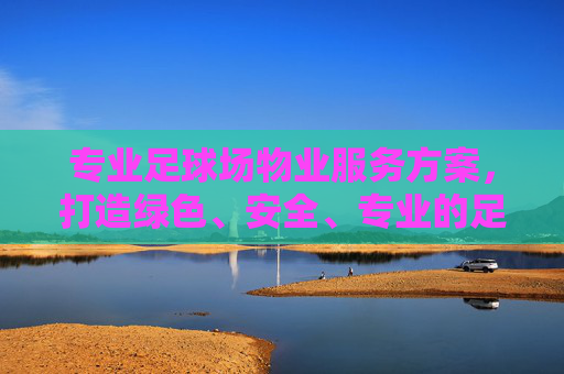 专业足球场物业服务方案,打造绿色、安全、专业的足球场环境