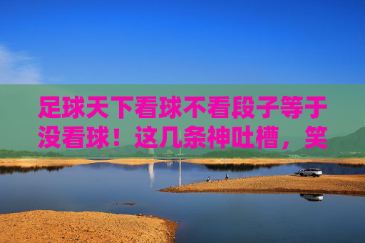 足球天下看球不看段子等于没看球!这几条神吐槽,笑出腹肌