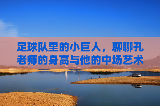 足球队里的小巨人,聊聊孔老师的身高与他的中场艺术