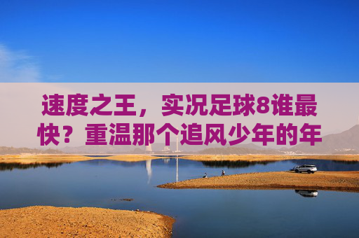 速度之王,实况足球8谁最快?重温那个追风少年的年代