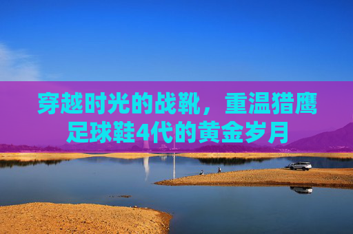 穿越时光的战靴，重温猎鹰足球鞋4代的黄金岁月