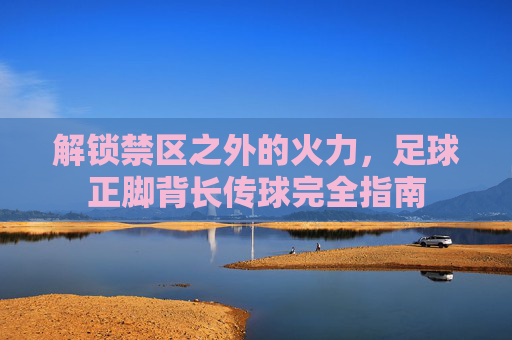 解锁禁区之外的火力,足球正脚背长传球完全指南