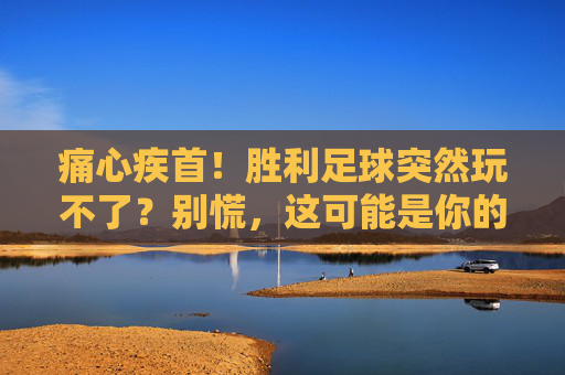 痛心疾首!胜利足球突然玩不了?别慌,这可能是你的救星