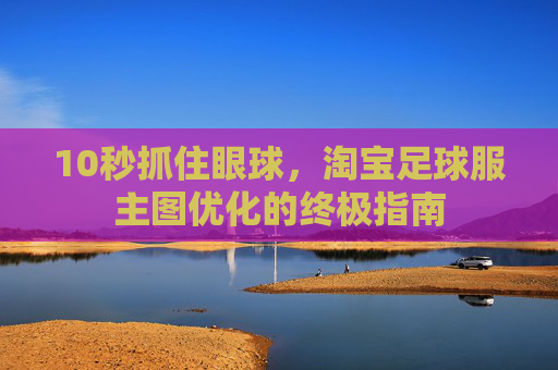 10秒抓住眼球,淘宝足球服主图优化的终极指南