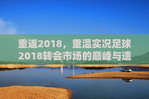 重返2018,重温实况足球2018转会市场的巅峰与遗憾