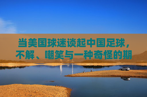 当美国球迷谈起中国足球，不解、嘲笑与一种奇怪的期待