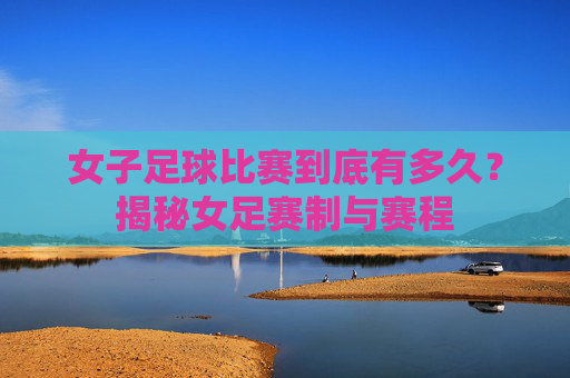 女子足球比赛到底有多久?揭秘女足赛制与赛程