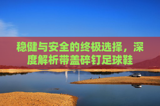 稳健与安全的终极选择，深度解析带盖碎钉足球鞋