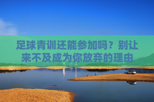 足球青训还能参加吗？别让来不及成为你放弃的理由