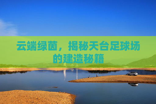 云端绿茵,揭秘天台足球场的建造秘籍