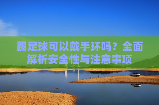 踢足球可以戴手环吗？全面解析安全性与注意事项
