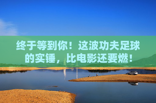 终于等到你！这波功夫足球的实锤，比电影还要燃！