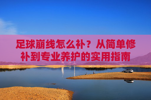足球崩线怎么补?从简单修补到专业养护的实用指南