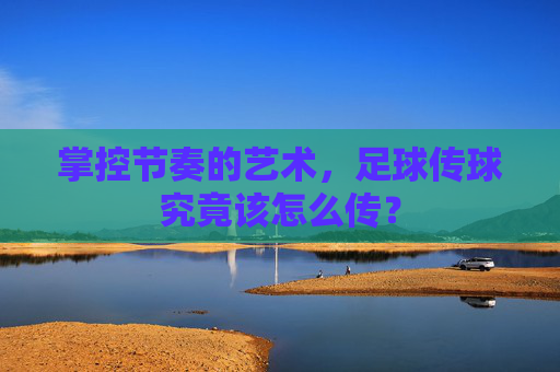 掌控节奏的艺术,足球传球究竟该怎么传?