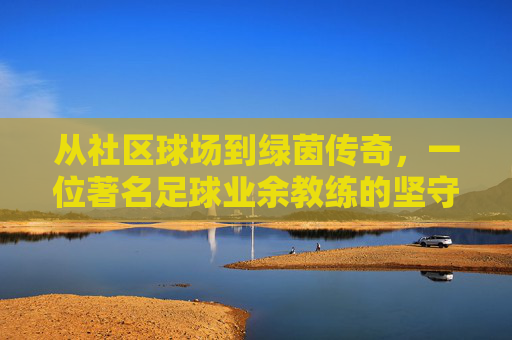 从社区球场到绿茵传奇,一位著名足球业余教练的坚守