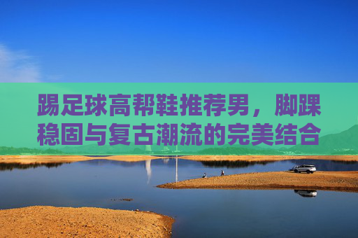 踢足球高帮鞋推荐男,脚踝稳固与复古潮流的完美结合