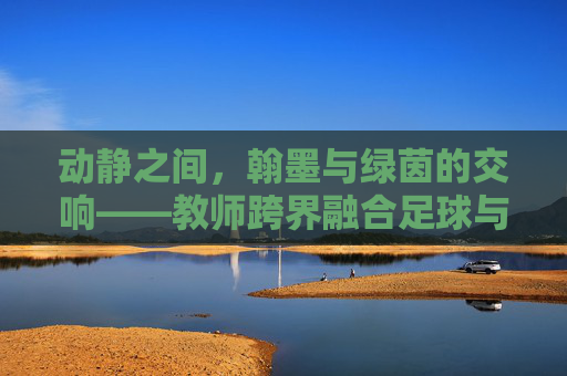 动静之间，翰墨与绿茵的交响——教师跨界融合足球与书法教案设计
