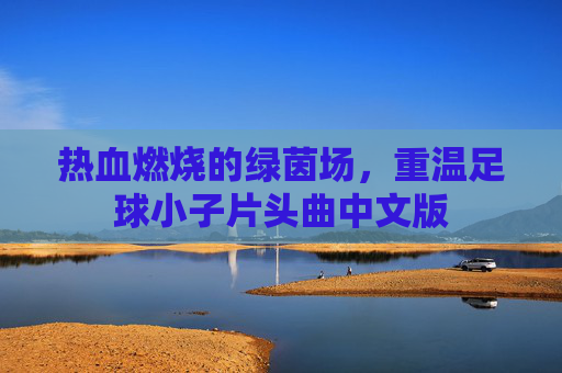 热血燃烧的绿茵场,重温足球小子片头曲中文版