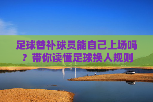 足球替补球员能自己上场吗?带你读懂足球换人规则