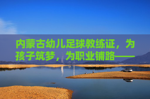 内蒙古幼儿足球教练证,为孩子筑梦,为职业铺路——专业足球启蒙的必经之路