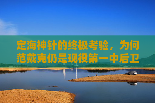 定海神针的终极考验,为何范戴克仍是现役第一中后卫的不二之选