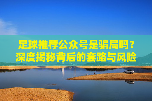 足球推荐公众号是骗局吗？深度揭秘背后的套路与风险