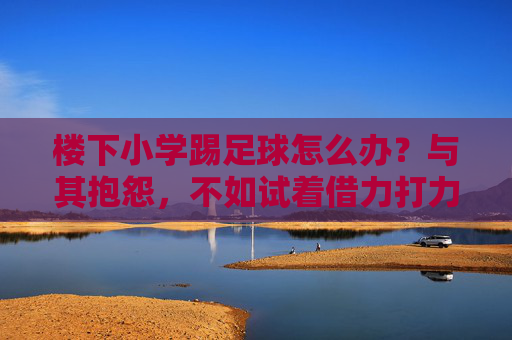 楼下小学踢足球怎么办?与其抱怨,不如试着借力打力