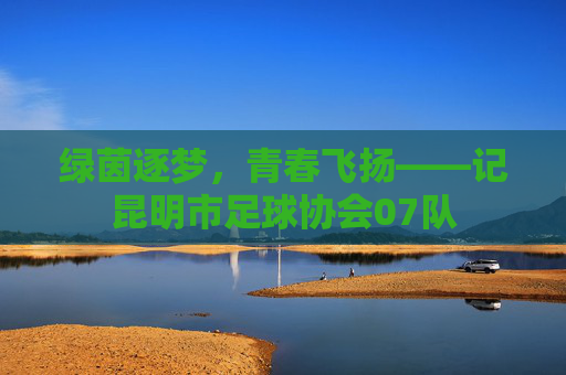 绿茵逐梦,青春飞扬——记昆明市足球协会07队