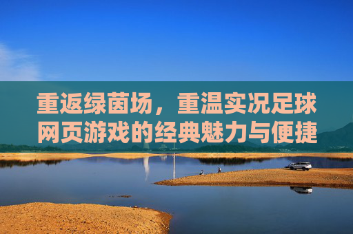 重返绿茵场,重温实况足球网页游戏的经典魅力与便捷体验