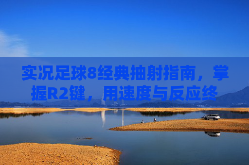 实况足球8经典抽射指南,掌握R2键,用速度与反应终结比赛