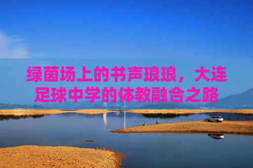 绿茵场上的书声琅琅,大连足球中学的体教融合之路