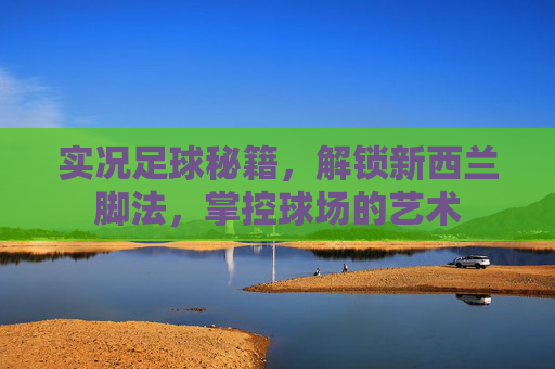 实况足球秘籍,解锁新西兰脚法,掌控球场的艺术