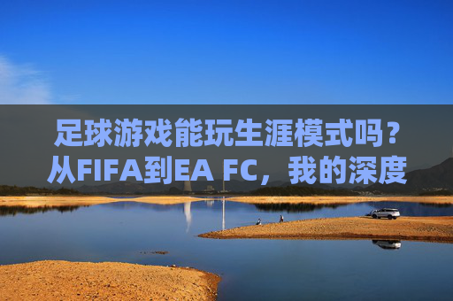 足球游戏能玩生涯模式吗?从FIFA到EA FC,我的深度回答