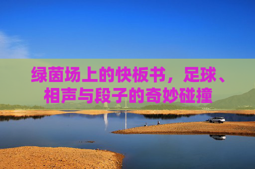 绿茵场上的快板书，足球、相声与段子的奇妙碰撞