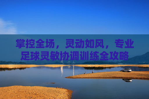 掌控全场,灵动如风,专业足球灵敏协调训练全攻略