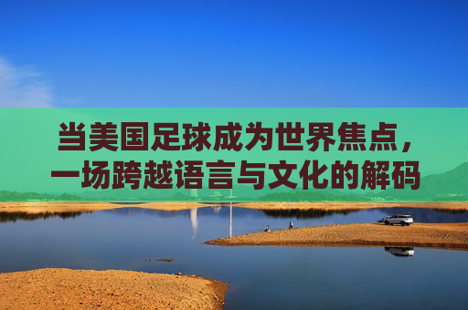 当美国足球成为世界焦点,一场跨越语言与文化的解码
