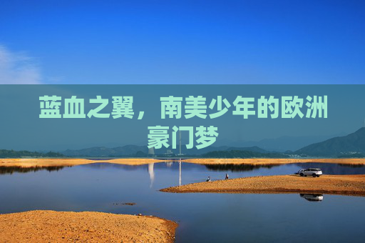 蓝血之翼，南美少年的欧洲豪门梦