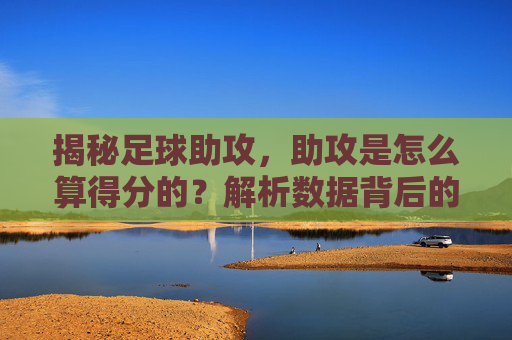 揭秘足球助攻,助攻是怎么算得分的?解析数据背后的隐形英雄