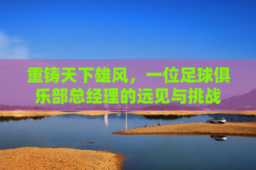 重铸天下雄风,一位足球俱乐部总经理的远见与挑战