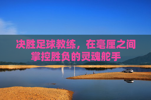 决胜足球教练,在毫厘之间掌控胜负的灵魂舵手