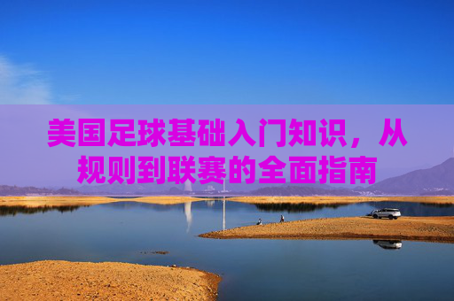 美国足球基础入门知识，从规则到联赛的全面指南